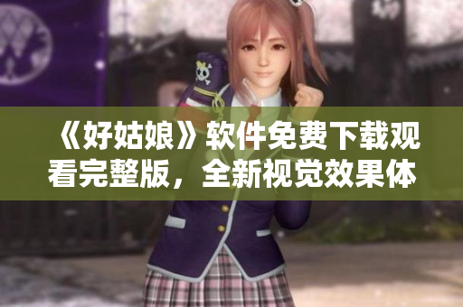 《好姑娘》軟件免費(fèi)下載觀看完整版，全新視覺效果體驗(yàn)，讓你愛不釋手