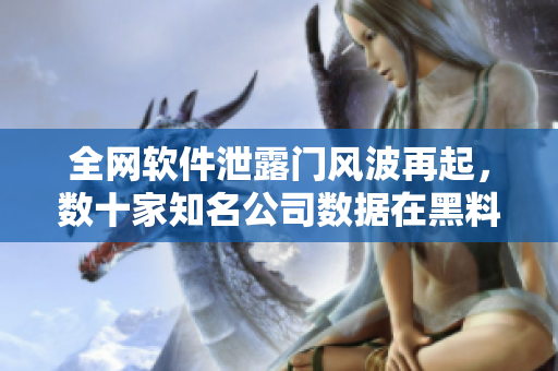 全網(wǎng)軟件泄露門風(fēng)波再起，數(shù)十家知名公司數(shù)據(jù)在黑料網(wǎng)曝光
