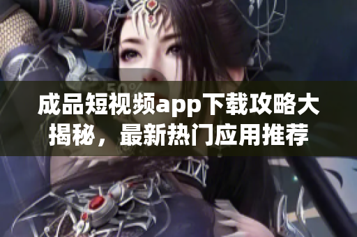 成品短視頻app下載攻略大揭秘，最新熱門應(yīng)用推薦
