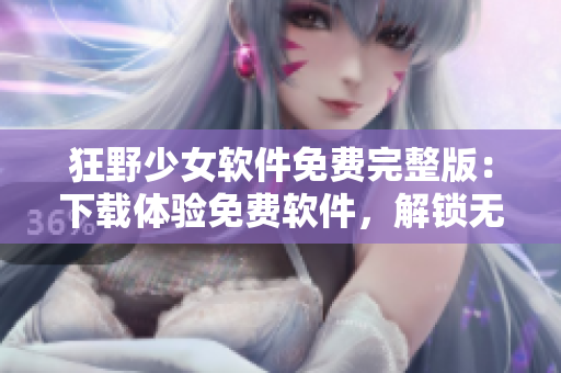 狂野少女軟件免費(fèi)完整版：下載體驗(yàn)免費(fèi)軟件，解鎖無限可能