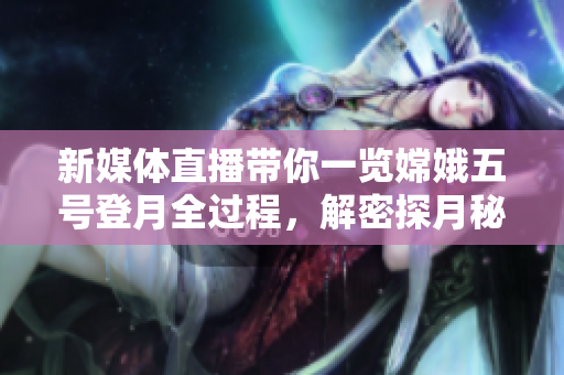 新媒體直播帶你一覽嫦娥五號(hào)登月全過(guò)程，解密探月秘密