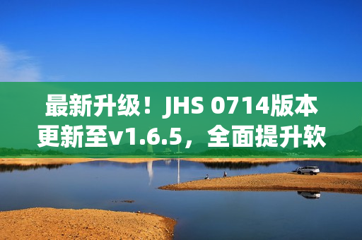 最新升級！JHS 0714版本更新至v1.6.5，全面提升軟件效能