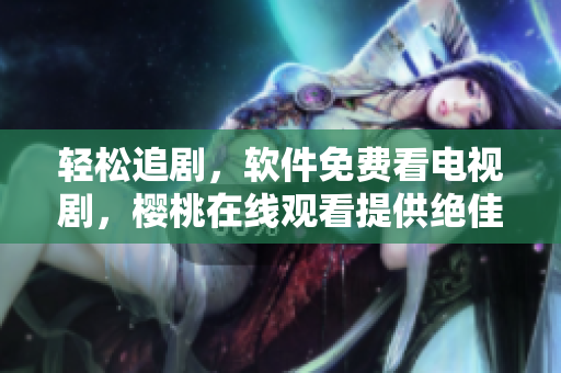輕松追劇，軟件免費(fèi)看電視劇，櫻桃在線觀看提供絕佳觀影體驗(yàn)！