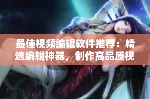 最佳視頻編輯軟件推薦：精選編輯神器，制作高品質(zhì)視頻