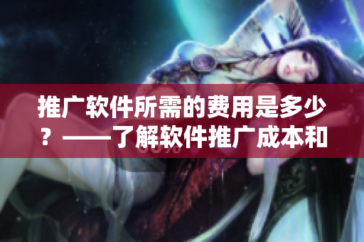 推廣軟件所需的費用是多少？——了解軟件推廣成本和策略