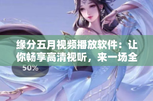 緣分五月視頻播放軟件：讓你暢享高清視聽，來一場全新的視聽盛宴