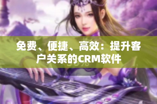 免費、便捷、高效：提升客戶關(guān)系的CRM軟件
