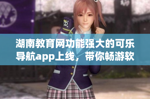 湖南教育網(wǎng)功能強大的可樂導航app上線，帶你暢游軟件世界
