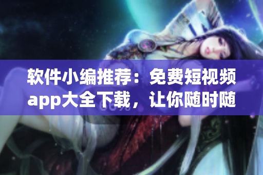 軟件小編推薦：免費短視頻app大全下載，讓你隨時隨地暢享精彩視頻！