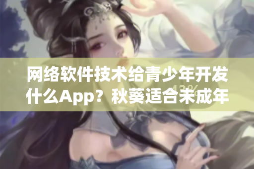 網(wǎng)絡(luò)軟件技術(shù)給青少年開(kāi)發(fā)什么App？秋葵適合未成年人飲食嗎？