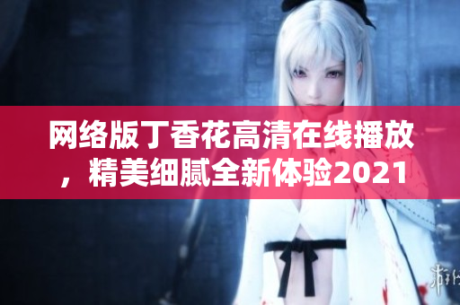 網絡版丁香花高清在線播放，精美細膩全新體驗2021