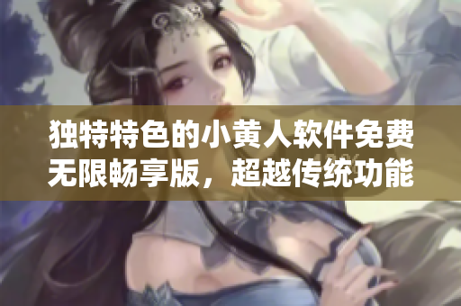 獨特特色的小黃人軟件免費無限暢享版，超越傳統(tǒng)功能，暢快體驗無限樂趣。