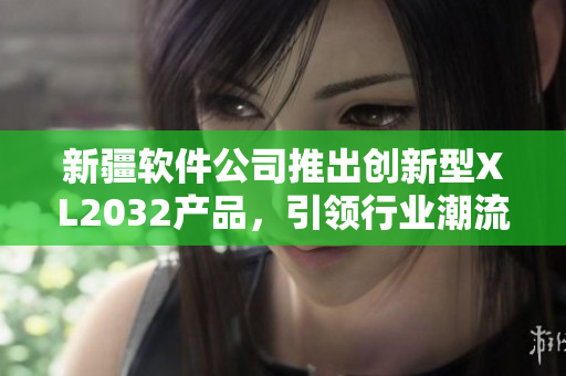 新疆軟件公司推出創(chuàng)新型XL2032產(chǎn)品，引領(lǐng)行業(yè)潮流