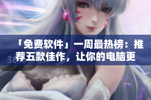 「免費(fèi)軟件」一周最熱榜：推薦五款佳作，讓你的電腦更加智能快捷