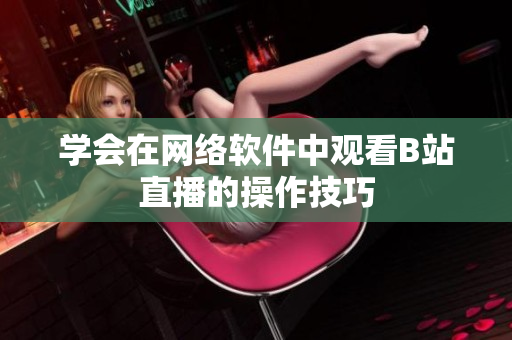 學(xué)會在網(wǎng)絡(luò)軟件中觀看B站直播的操作技巧