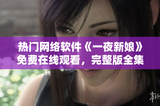 熱門(mén)網(wǎng)絡(luò)軟件《一夜新娘》免費(fèi)在線觀看，完整版全集一鍵播放