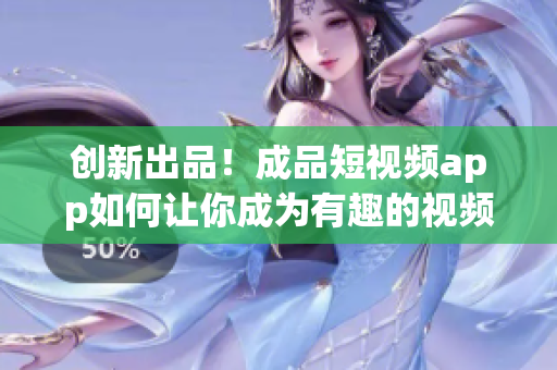 創(chuàng)新出品！成品短視頻app如何讓你成為有趣的視頻制作者？