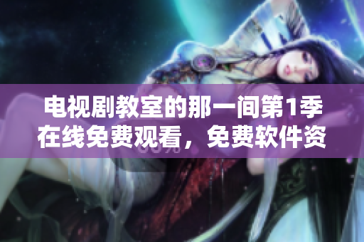 電視劇教室的那一間第1季在線免費(fèi)觀看，免費(fèi)軟件資源大放送!
