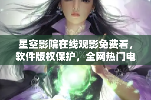 星空影院在線觀影免費(fèi)看，軟件版權(quán)保護(hù)，全網(wǎng)熱門電影盡在其中
