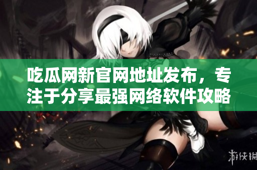 吃瓜網(wǎng)新官網(wǎng)地址發(fā)布，專注于分享最強(qiáng)網(wǎng)絡(luò)軟件攻略和優(yōu)質(zhì)文章！