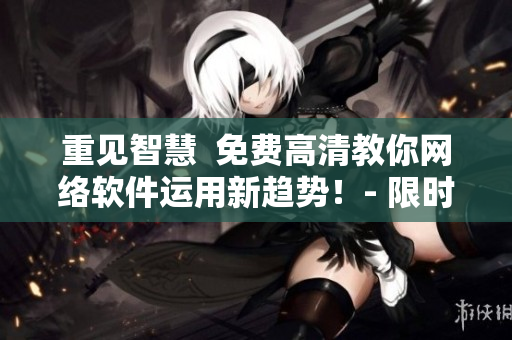 重見智慧  免費(fèi)高清教你網(wǎng)絡(luò)軟件運(yùn)用新趨勢(shì)！- 限時(shí)熱播!