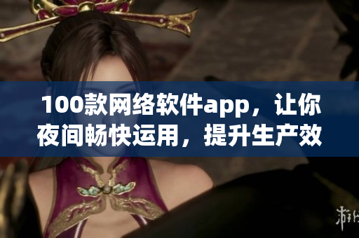 100款網(wǎng)絡(luò)軟件app，讓你夜間暢快運(yùn)用，提升生產(chǎn)效率與娛樂(lè)樂(lè)趣