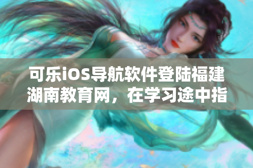 可樂iOS導(dǎo)航軟件登陸福建湖南教育網(wǎng)，在學(xué)習(xí)途中指引路，助力教育進(jìn)步