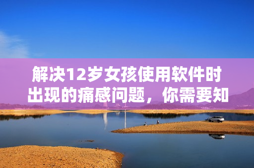 解決12歲女孩使用軟件時(shí)出現(xiàn)的痛感問(wèn)題，你需要知道的事情