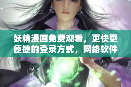 妖精漫畫免費(fèi)觀看，更快更便捷的登錄方式，網(wǎng)絡(luò)軟件必備利器！