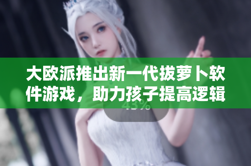 大歐派推出新一代拔蘿卜軟件游戲，助力孩子提高邏輯思維與動(dòng)手能力