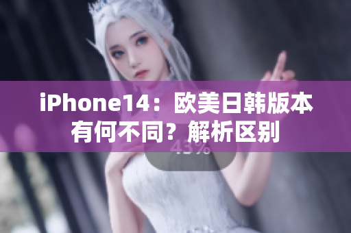 iPhone14：歐美日韓版本有何不同？解析區(qū)別