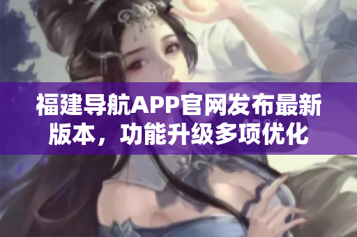福建導(dǎo)航APP官網(wǎng)發(fā)布最新版本，功能升級多項優(yōu)化