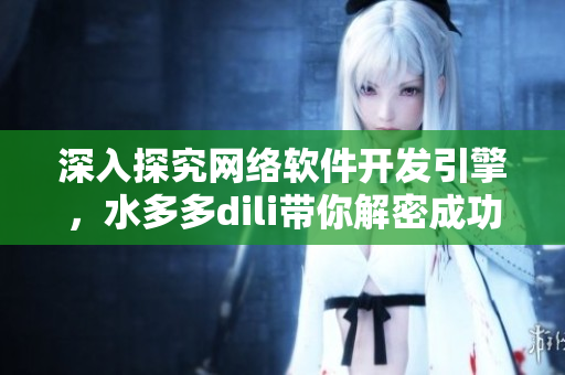 深入探究網(wǎng)絡(luò)軟件開發(fā)引擎，水多多dili帶你解密成功秘訣