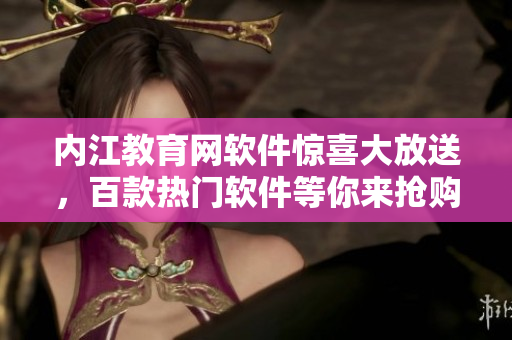 內(nèi)江教育網(wǎng)軟件驚喜大放送，百款熱門軟件等你來搶購