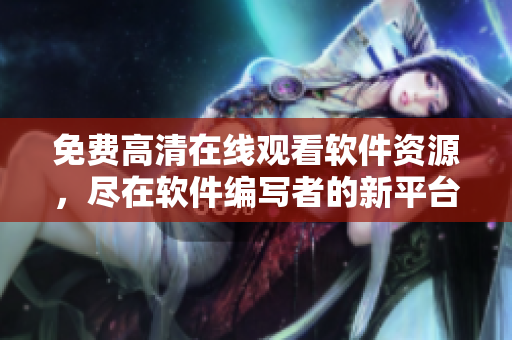 免費(fèi)高清在線觀看軟件資源，盡在軟件編寫者的新平臺！