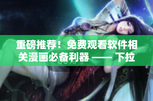 重磅推薦！免費(fèi)觀看軟件相關(guān)漫畫必備利器 —— 下拉快看漫畫！