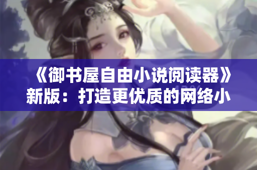 《御書屋自由小說閱讀器》新版：打造更優(yōu)質(zhì)的網(wǎng)絡小說閱讀體驗！