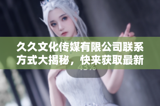 久久文化傳媒有限公司聯(lián)系方式大揭秘，快來(lái)獲取最新軟件資訊