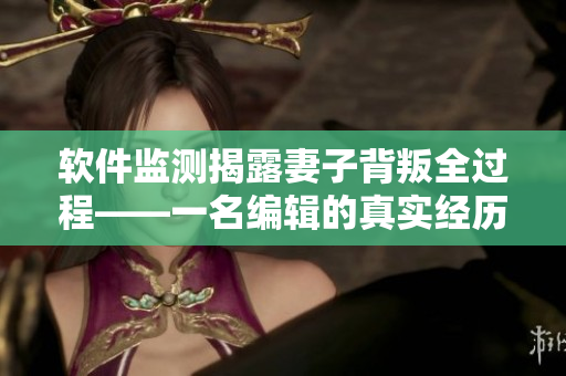 軟件監(jiān)測揭露妻子背叛全過程——一名編輯的真實(shí)經(jīng)歷