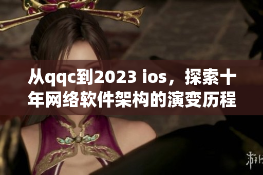 從qqc到2023 ios，探索十年網(wǎng)絡(luò)軟件架構(gòu)的演變歷程