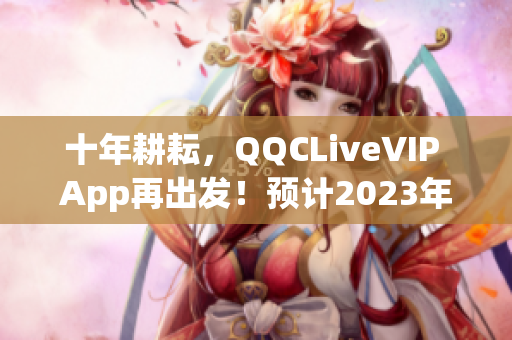 十年耕耘，QQCLiveVIP App再出發(fā)！預(yù)計(jì)2023年再創(chuàng)輝煌