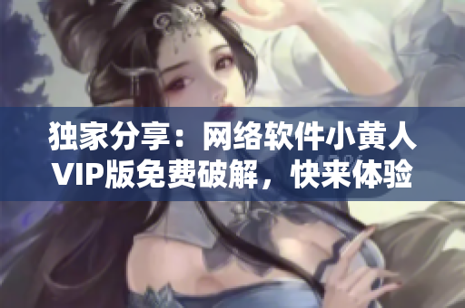 獨家分享：網(wǎng)絡(luò)軟件小黃人VIP版免費破解，快來體驗吧