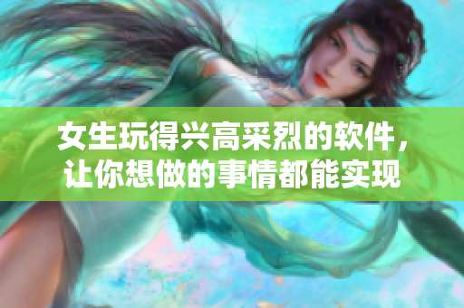 女生玩得興高采烈的軟件，讓你想做的事情都能實現(xiàn)
