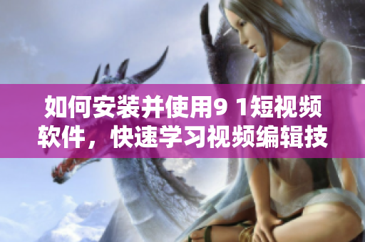 如何安裝并使用9 1短視頻軟件，快速學習視頻編輯技巧