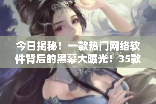今日揭秘！一款熱門網(wǎng)絡(luò)軟件背后的黑幕大曝光！35款軟件用戶必看！