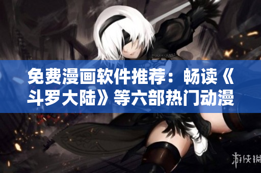 免費(fèi)漫畫(huà)軟件推薦：暢讀《斗羅大陸》等六部熱門(mén)動(dòng)漫