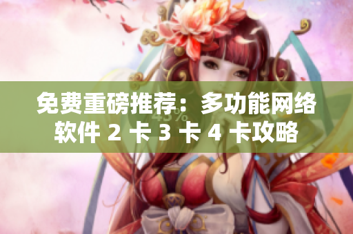 免費重磅推薦：多功能網絡軟件 2 卡 3 卡 4 卡攻略