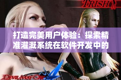 打造完美用戶體驗(yàn)：探索精準(zhǔn)灌溉系統(tǒng)在軟件開發(fā)中的應(yīng)用