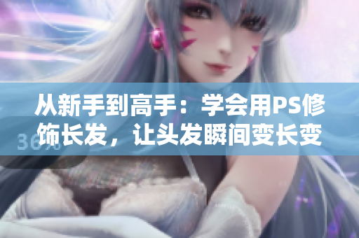 從新手到高手：學(xué)會(huì)用PS修飾長(zhǎng)發(fā)，讓頭發(fā)瞬間變長(zhǎng)變?nèi)綦[若現(xiàn)！