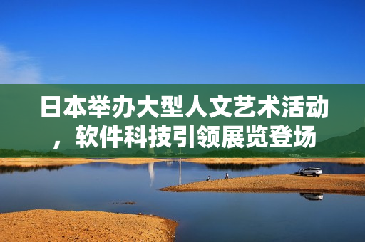 日本舉辦大型人文藝術(shù)活動，軟件科技引領(lǐng)展覽登場